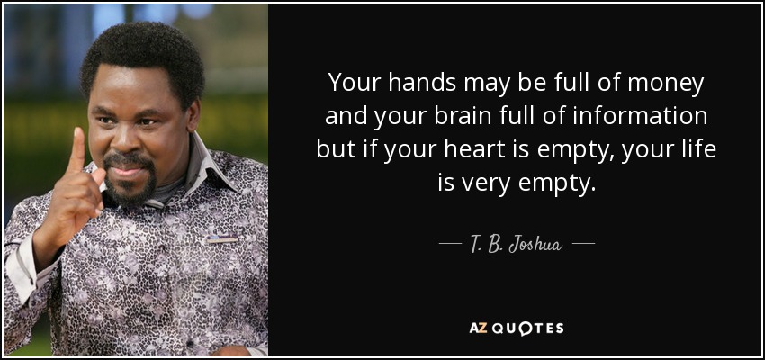 Your hands may be full of money and your brain full of information but if your heart is empty, your life is very empty. - T. B. Joshua