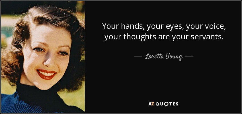 Your hands, your eyes, your voice, your thoughts are your servants. - Loretta Young