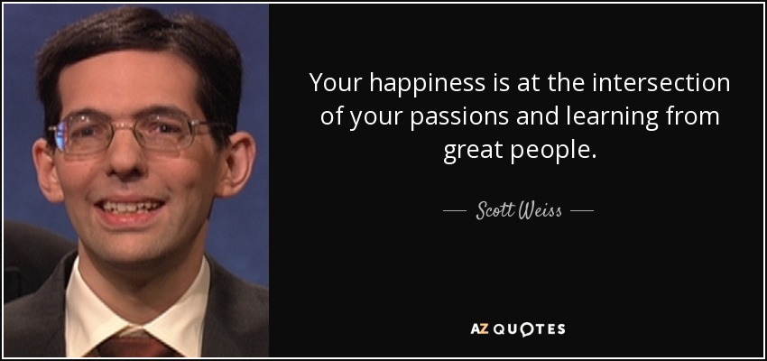 Your happiness is at the intersection of your passions and learning from great people. - Scott Weiss