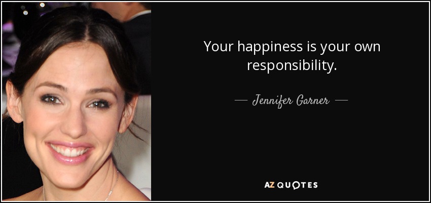 Your happiness is your own responsibility. - Jennifer Garner