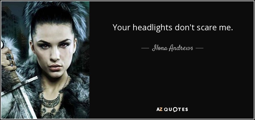 Your headlights don't scare me. - Ilona Andrews