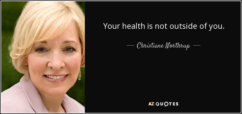 Your health is not outside of you. - Christiane Northrup