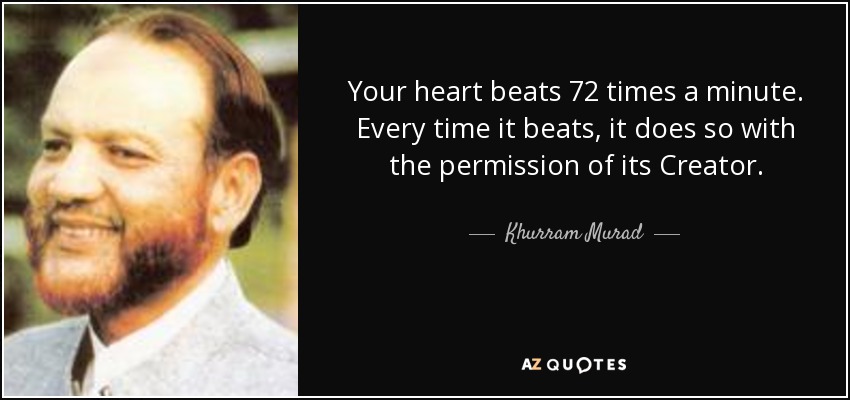 Your heart beats 72 times a minute. Every time it beats, it does so with the permission of its Creator. - Khurram Murad