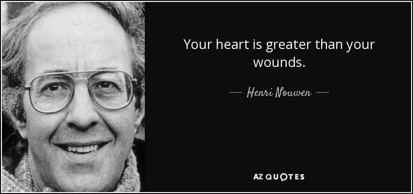 Your heart is greater than your wounds. - Henri Nouwen