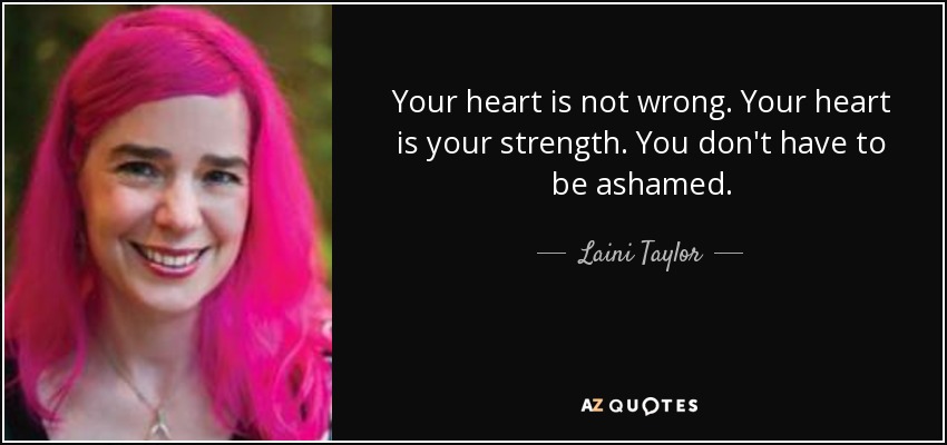 Your heart is not wrong. Your heart is your strength. You don't have to be ashamed. - Laini Taylor