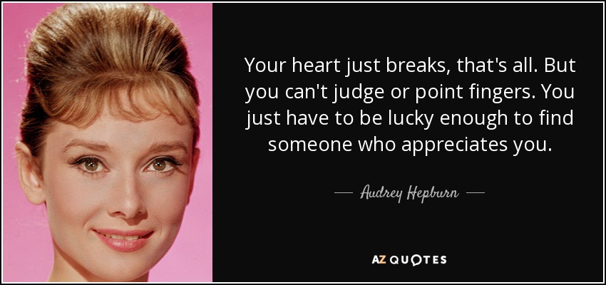 Your heart just breaks, that's all. But you can't judge or point fingers. You just have to be lucky enough to find someone who appreciates you. - Audrey Hepburn
