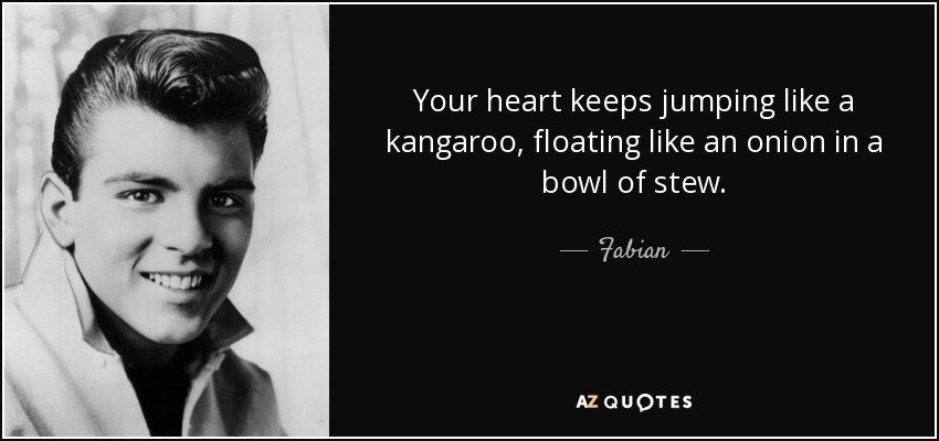 Your heart keeps jumping like a kangaroo, floating like an onion in a bowl of stew. - Fabian