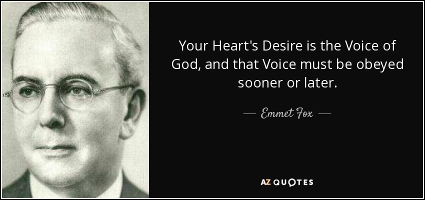 Your Heart's Desire is the Voice of God, and that Voice must be obeyed sooner or later. - Emmet Fox