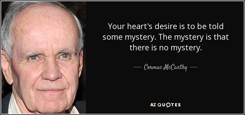 Your heart's desire is to be told some mystery. The mystery is that there is no mystery. - Cormac McCarthy