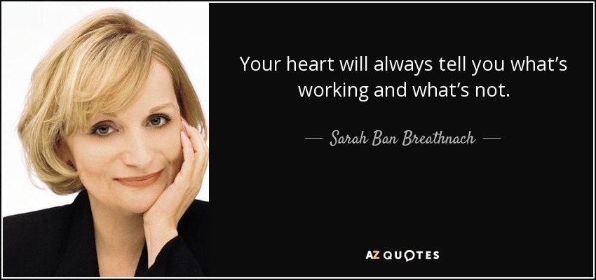 Your heart will always tell you what’s working and what’s not. - Sarah Ban Breathnach