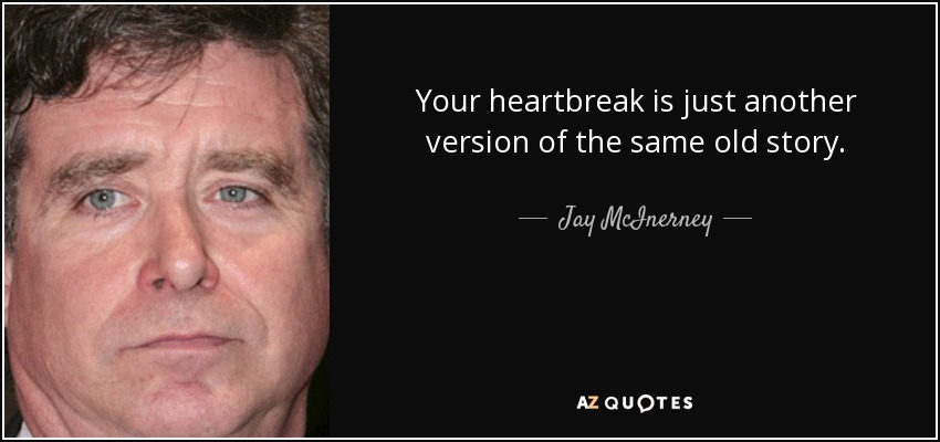 Your heartbreak is just another version of the same old story. - Jay McInerney