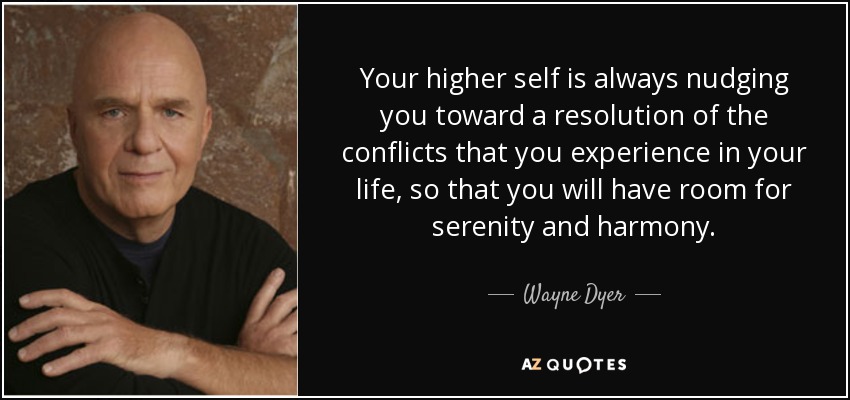 Your higher self is always nudging you toward a resolution of the conflicts that you experience in your life, so that you will have room for serenity and harmony. - Wayne Dyer