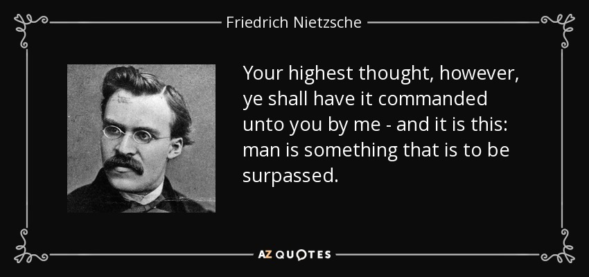 Your highest thought, however, ye shall have it commanded unto you by me - and it is this: man is something that is to be surpassed. - Friedrich Nietzsche