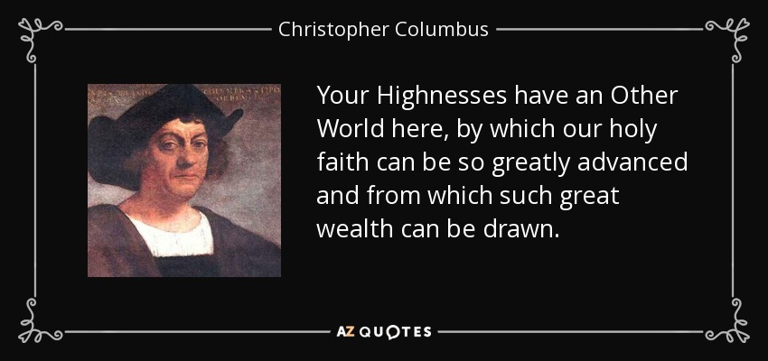 Your Highnesses have an Other World here, by which our holy faith can be so greatly advanced and from which such great wealth can be drawn. - Christopher Columbus