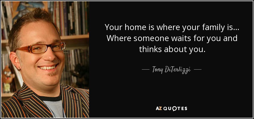Your home is where your family is... Where someone waits for you and thinks about you. - Tony DiTerlizzi