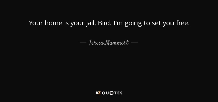 Your home is your jail, Bird. I'm going to set you free. - Teresa Mummert