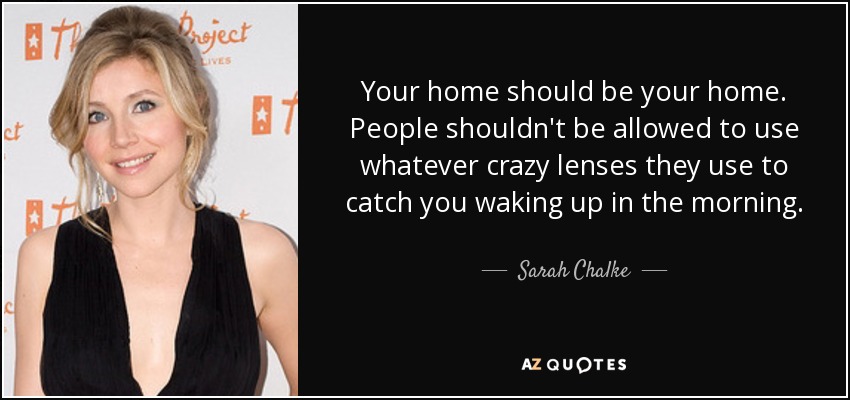 Your home should be your home. People shouldn't be allowed to use whatever crazy lenses they use to catch you waking up in the morning. - Sarah Chalke