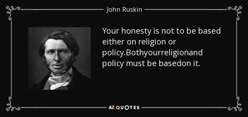 Your honesty is not to be based either on religion or policy.Bothyourreligionand policy must be basedon it. - John Ruskin