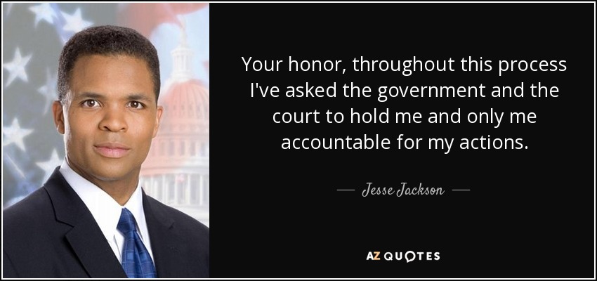 Your honor, throughout this process I've asked the government and the court to hold me and only me accountable for my actions. - Jesse Jackson, Jr.