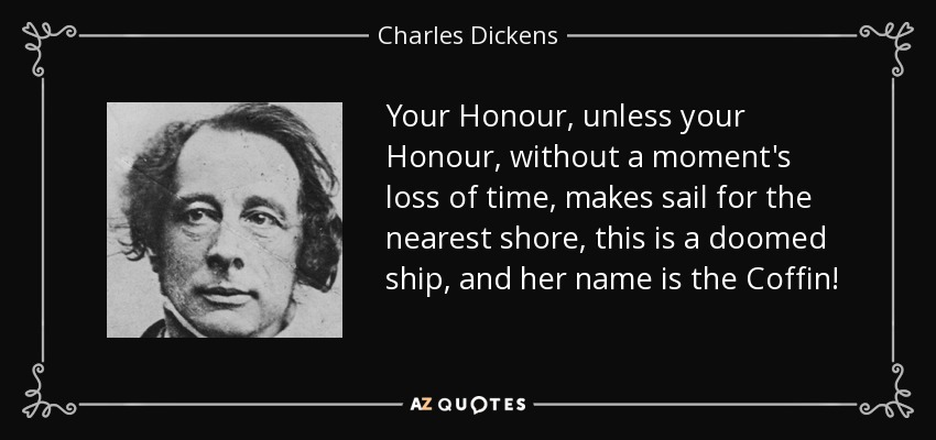 Your Honour, unless your Honour, without a moment's loss of time, makes sail for the nearest shore, this is a doomed ship, and her name is the Coffin! - Charles Dickens