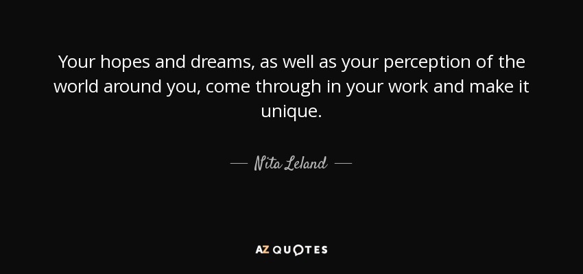 Your hopes and dreams, as well as your perception of the world around you, come through in your work and make it unique. - Nita Leland