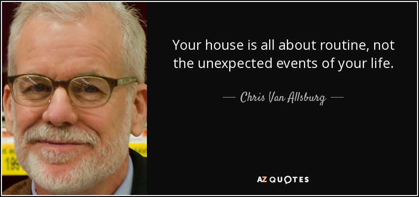 Your house is all about routine, not the unexpected events of your life. - Chris Van Allsburg