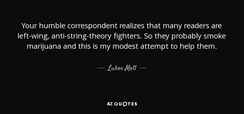 Your humble correspondent realizes that many readers are left-wing, anti-string-theory fighters. So they probably smoke marijuana and this is my modest attempt to help them. - Lubos Motl