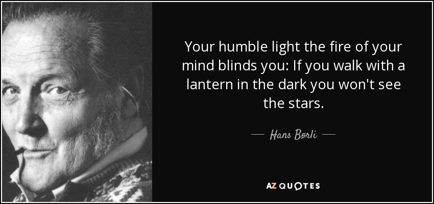 Your humble light the fire of your mind blinds you: If you walk with a lantern in the dark you won't see the stars. - Hans Børli