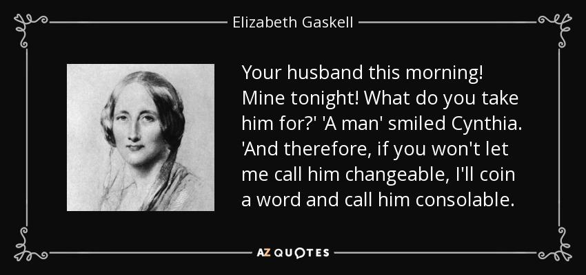 Your husband this morning! Mine tonight! What do you take him for?' 'A man' smiled Cynthia. 'And therefore, if you won't let me call him changeable, I'll coin a word and call him consolable. - Elizabeth Gaskell