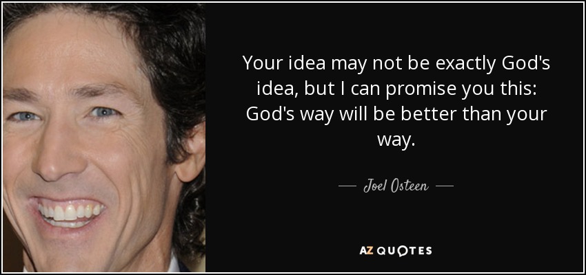 Your idea may not be exactly God's idea, but I can promise you this: God's way will be better than your way. - Joel Osteen