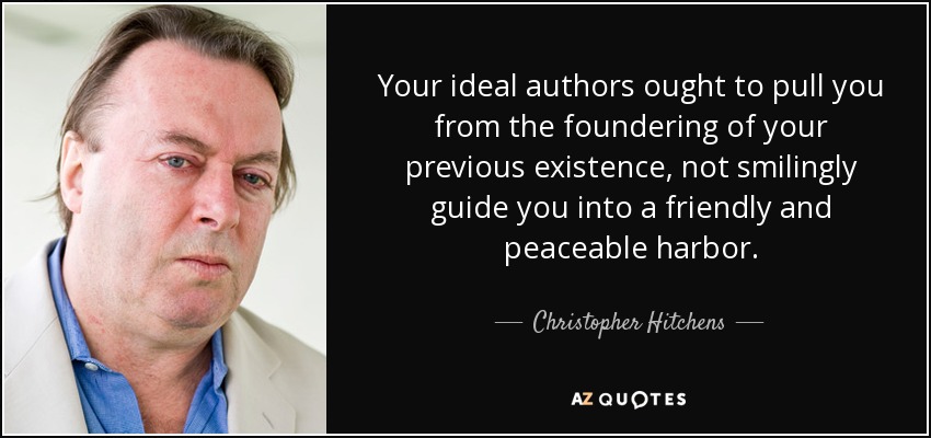 Your ideal authors ought to pull you from the foundering of your previous existence, not smilingly guide you into a friendly and peaceable harbor. - Christopher Hitchens