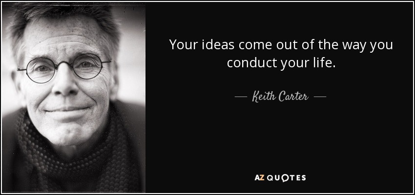 Keith Carter quote: Your ideas come out of the way you conduct your...