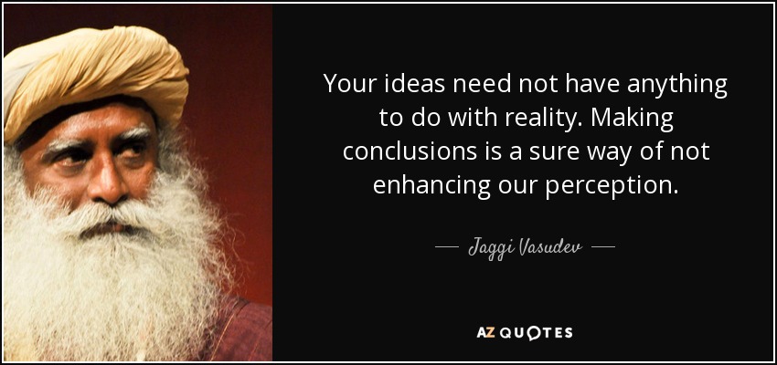 Your ideas need not have anything to do with reality. Making conclusions is a sure way of not enhancing our perception. - Jaggi Vasudev