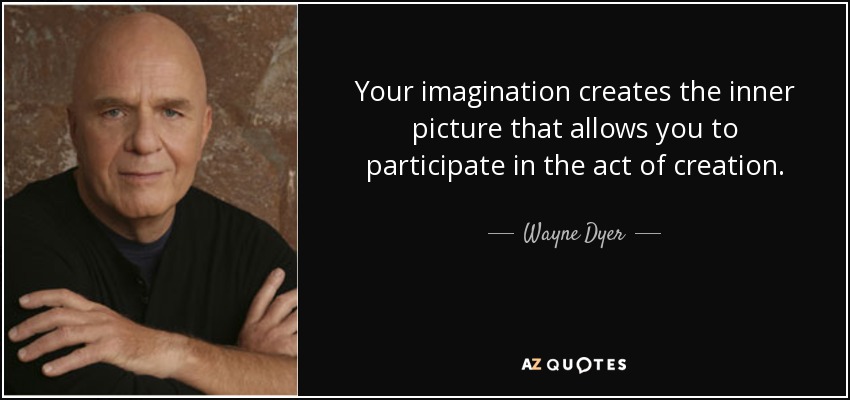 Your imagination creates the inner picture that allows you to participate in the act of creation. - Wayne Dyer