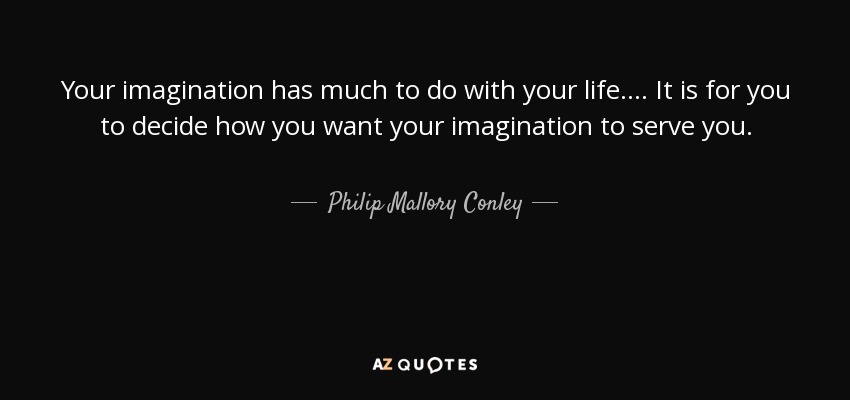 Your imagination has much to do with your life.... It is for you to decide how you want your imagination to serve you. - Philip Mallory Conley