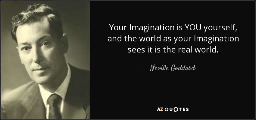 Your Imagination is YOU yourself, and the world as your Imagination sees it is the real world. - Neville Goddard