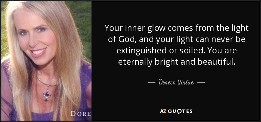 Your inner glow comes from the light of God, and your light can never be extinguished or soiled. You are eternally bright and beautiful. - Doreen Virtue