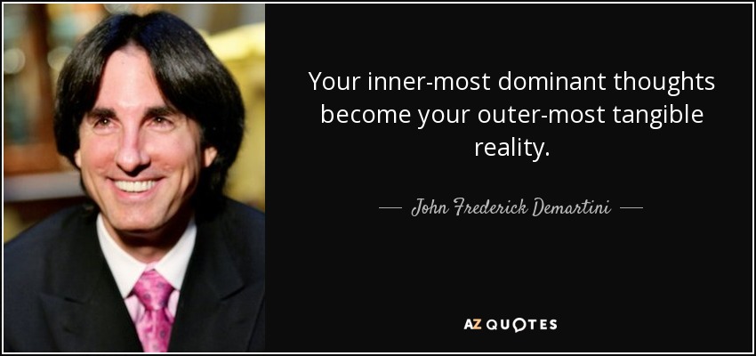 Your inner-most dominant thoughts become your outer-most tangible reality. - John Frederick Demartini