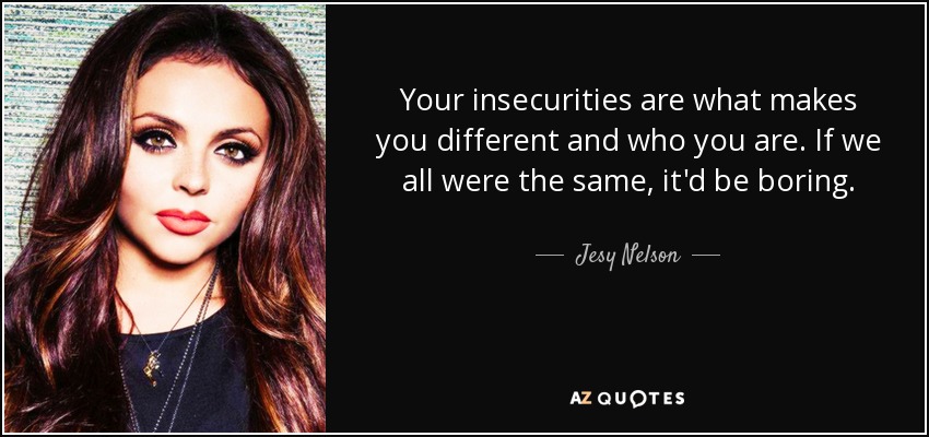 Your insecurities are what makes you different and who you are. If we all were the same, it'd be boring. - Jesy Nelson