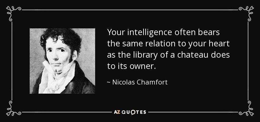 Your intelligence often bears the same relation to your heart as the library of a chateau does to its owner. - Nicolas Chamfort