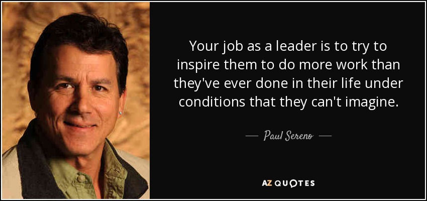 Your job as a leader is to try to inspire them to do more work than they've ever done in their life under conditions that they can't imagine. - Paul Sereno