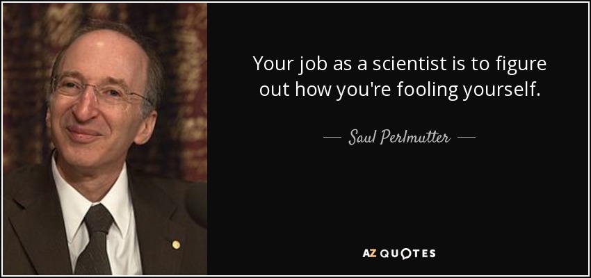 Your job as a scientist is to figure out how you're fooling yourself. - Saul Perlmutter