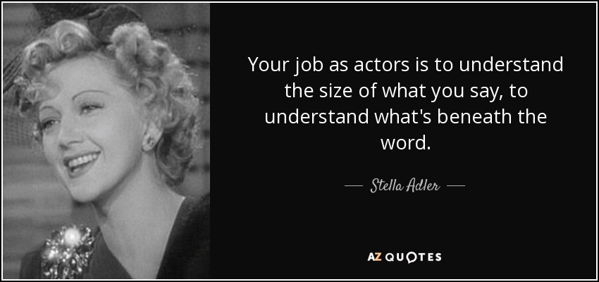 Your job as actors is to understand the size of what you say, to understand what's beneath the word. - Stella Adler