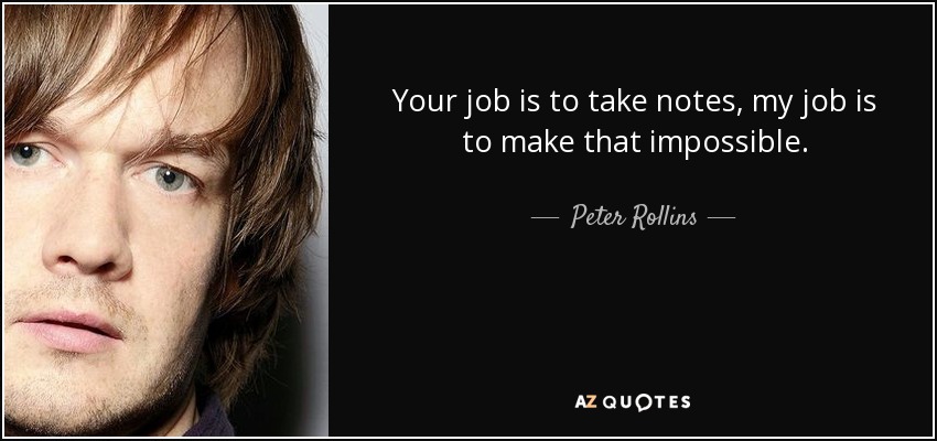 Your job is to take notes, my job is to make that impossible. - Peter Rollins