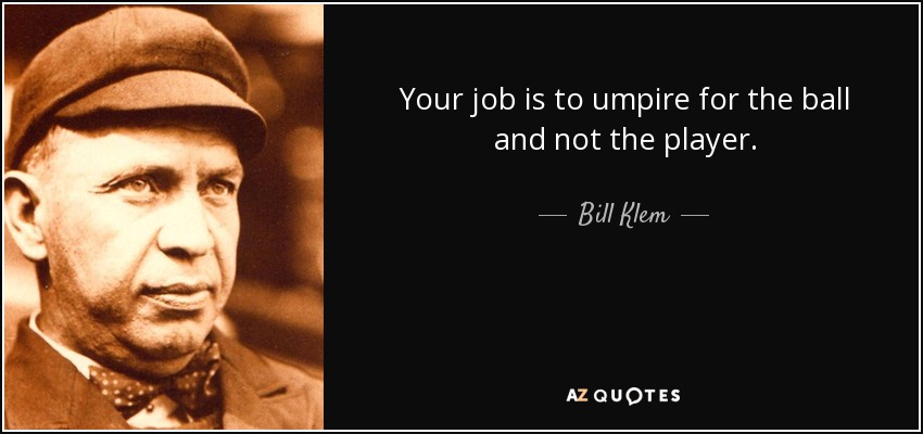 Your job is to umpire for the ball and not the player. - Bill Klem