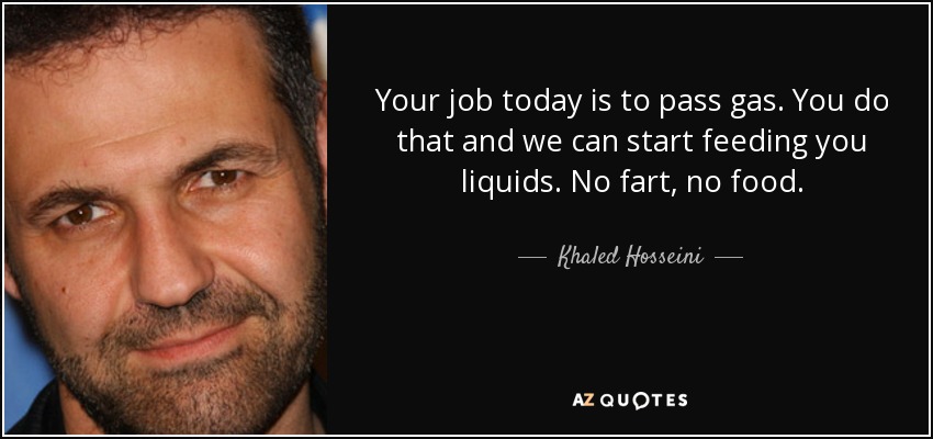 Your job today is to pass gas. You do that and we can start feeding you liquids. No fart, no food. - Khaled Hosseini