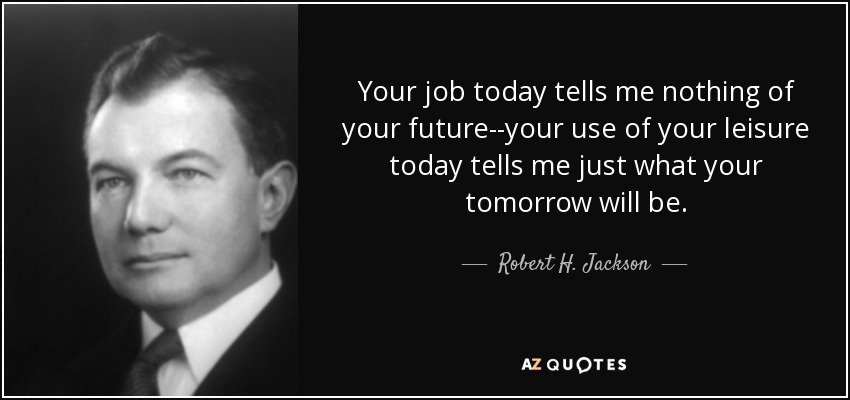 Your job today tells me nothing of your future--your use of your leisure today tells me just what your tomorrow will be. - Robert H. Jackson