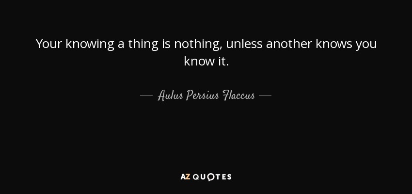 Your knowing a thing is nothing, unless another knows you know it. - Aulus Persius Flaccus