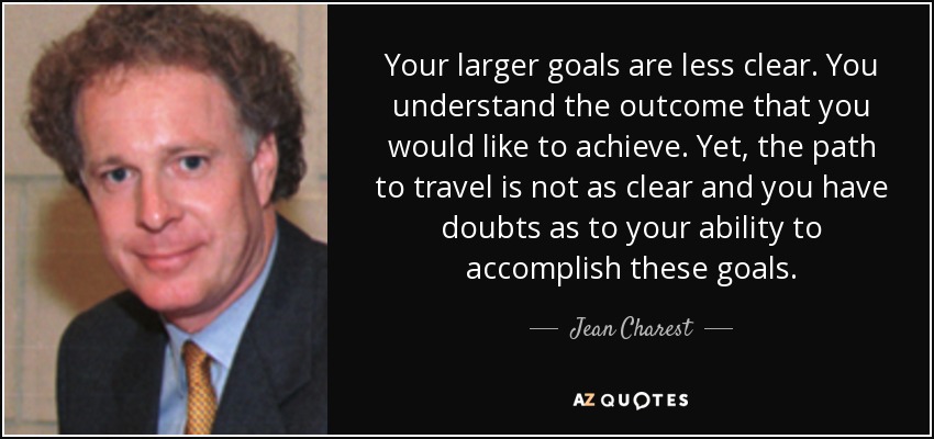 Your larger goals are less clear. You understand the outcome that you would like to achieve. Yet, the path to travel is not as clear and you have doubts as to your ability to accomplish these goals. - Jean Charest