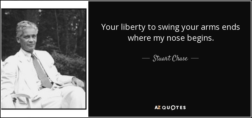 Your liberty to swing your arms ends where my nose begins. - Stuart Chase